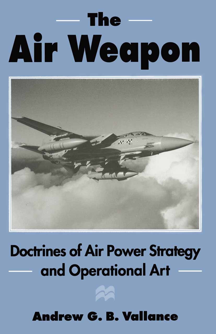 Titlebook: The Air Weapon; Doctrines of Air Pow Andrew G. B. Vallance Book 1996 Andrew G. B. Vallance 1996 battle.cohesion.development.Direct action.p Titlebook: The Air Weapon; Doctrines of Air Pow Andrew G. B. Vallance Book 1996 Andrew G. B. Vallance 1996 battle.cohesion.development.Direct action.p