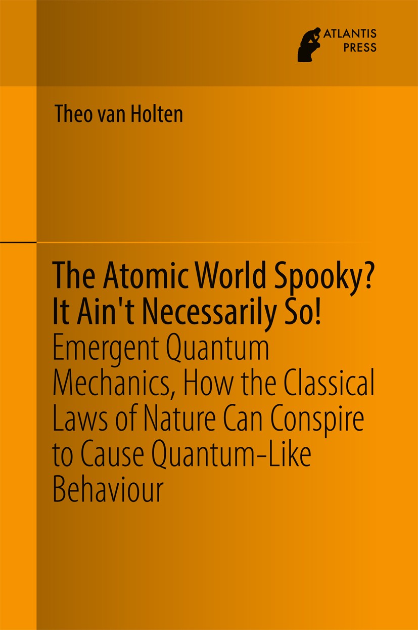Titlebook: The Atomic World Spooky? It Ain‘t Necessarily So!; Emergent Quantum Mec Theo van Holten Book 2017 Atlantis Press and the author(s) 2017 Eme Titlebook: The Atomic World Spooky? It Ain‘t Necessarily So!; Emergent Quantum Mec Theo van Holten Book 2017 Atlantis Press and the author(s) 2017 Eme