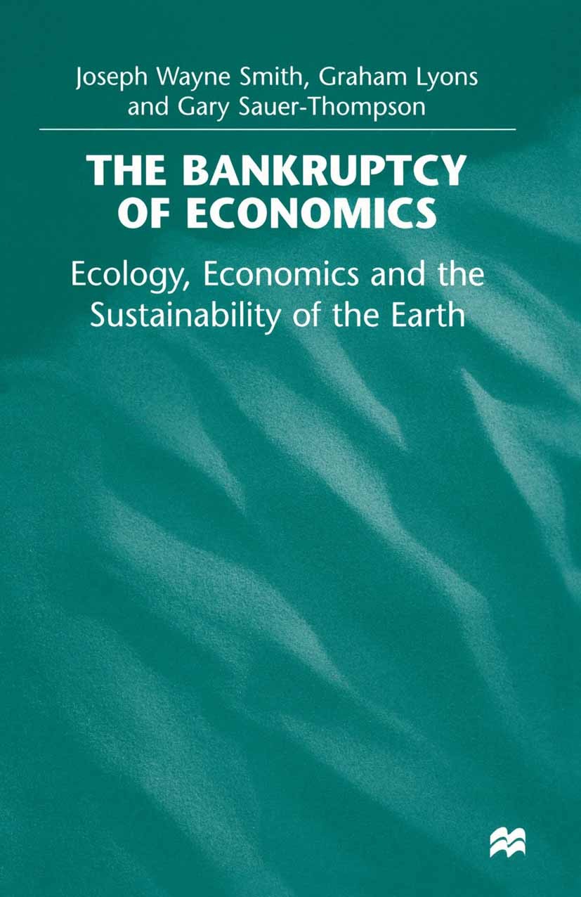 Titlebook: The Bankruptcy of Economics: Ecology, Economics and the Sustainability of the Earth; Joseph Wayne Smith,Graham Lyons,Gary Sauer-Thompso Bo Titlebook: The Bankruptcy of Economics: Ecology, Economics and the Sustainability of the Earth; Joseph Wayne Smith,Graham Lyons,Gary Sauer-Thompso Bo