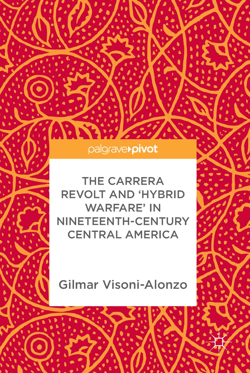 Titlebook: The Carrera Revolt and ‘Hybrid Warfare‘ in Nineteenth-Century Central America; Gilmar Visoni-Alonzo Book 2017 The Editor(s) (if applicable Titlebook: The Carrera Revolt and ‘Hybrid Warfare‘ in Nineteenth-Century Central America; Gilmar Visoni-Alonzo Book 2017 The Editor(s) (if applicable