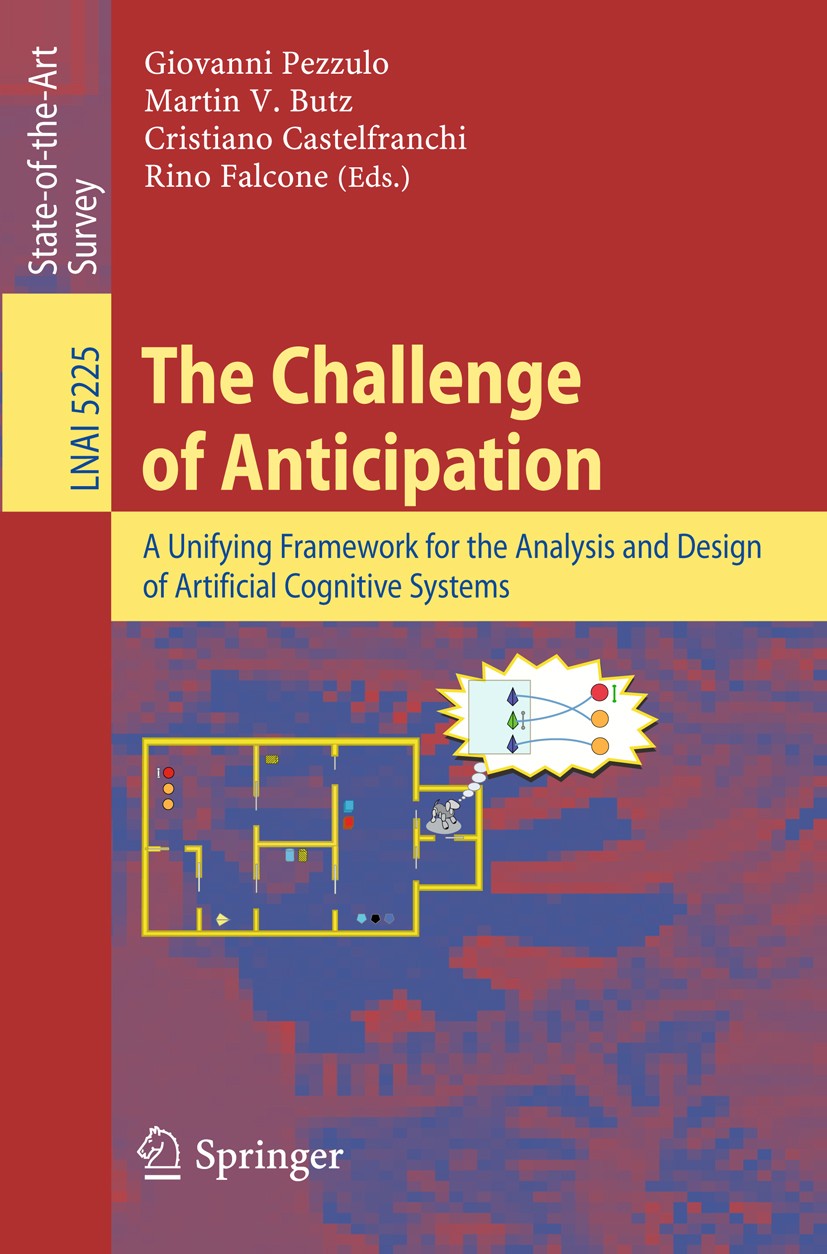 Titlebook: The Challenge of Anticipation; A Unifying Framework Giovanni Pezzulo,Martin V. Butz,Rino Falcone Book 2008 Springer-Verlag Berlin Heidelber Titlebook: The Challenge of Anticipation; A Unifying Framework Giovanni Pezzulo,Martin V. Butz,Rino Falcone Book 2008 Springer-Verlag Berlin Heidelber