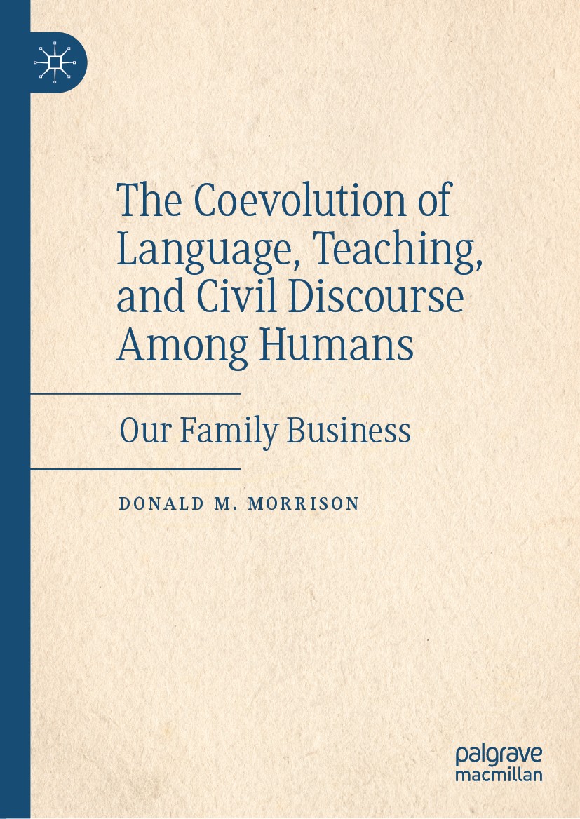 Titlebook: The Coevolution of Language, Teaching, and Civil Discourse Among Humans; Our Family Business Donald M. Morrison Book 2020 The Editor(s) (if Titlebook: The Coevolution of Language, Teaching, and Civil Discourse Among Humans; Our Family Business Donald M. Morrison Book 2020 The Editor(s) (if