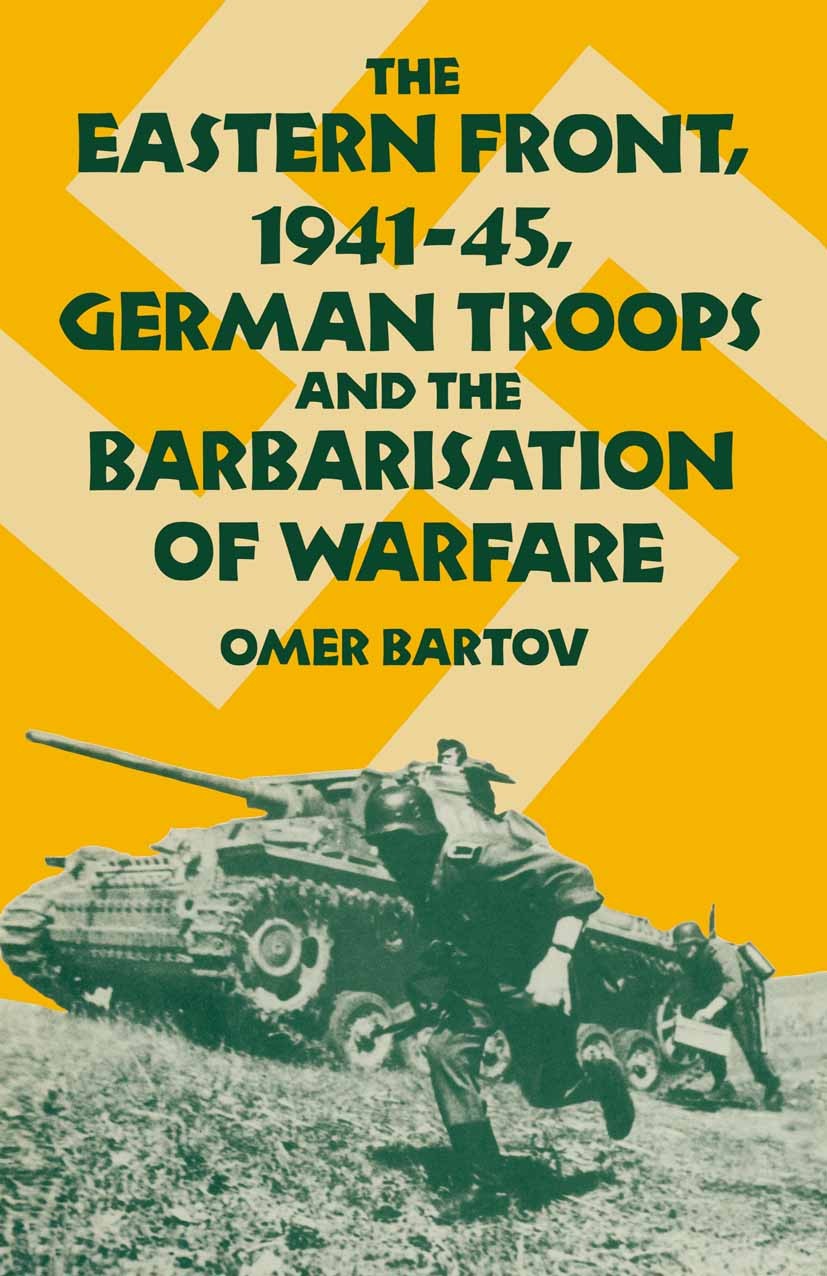 Titlebook: The Eastern Front, 1941-45, German Troops and the Barbarisation ofWarfare; Omer Bartov Book 1986 Palgrave Macmillan, a division of Macmill Titlebook: The Eastern Front, 1941-45, German Troops and the Barbarisation ofWarfare; Omer Bartov Book 1986 Palgrave Macmillan, a division of Macmill