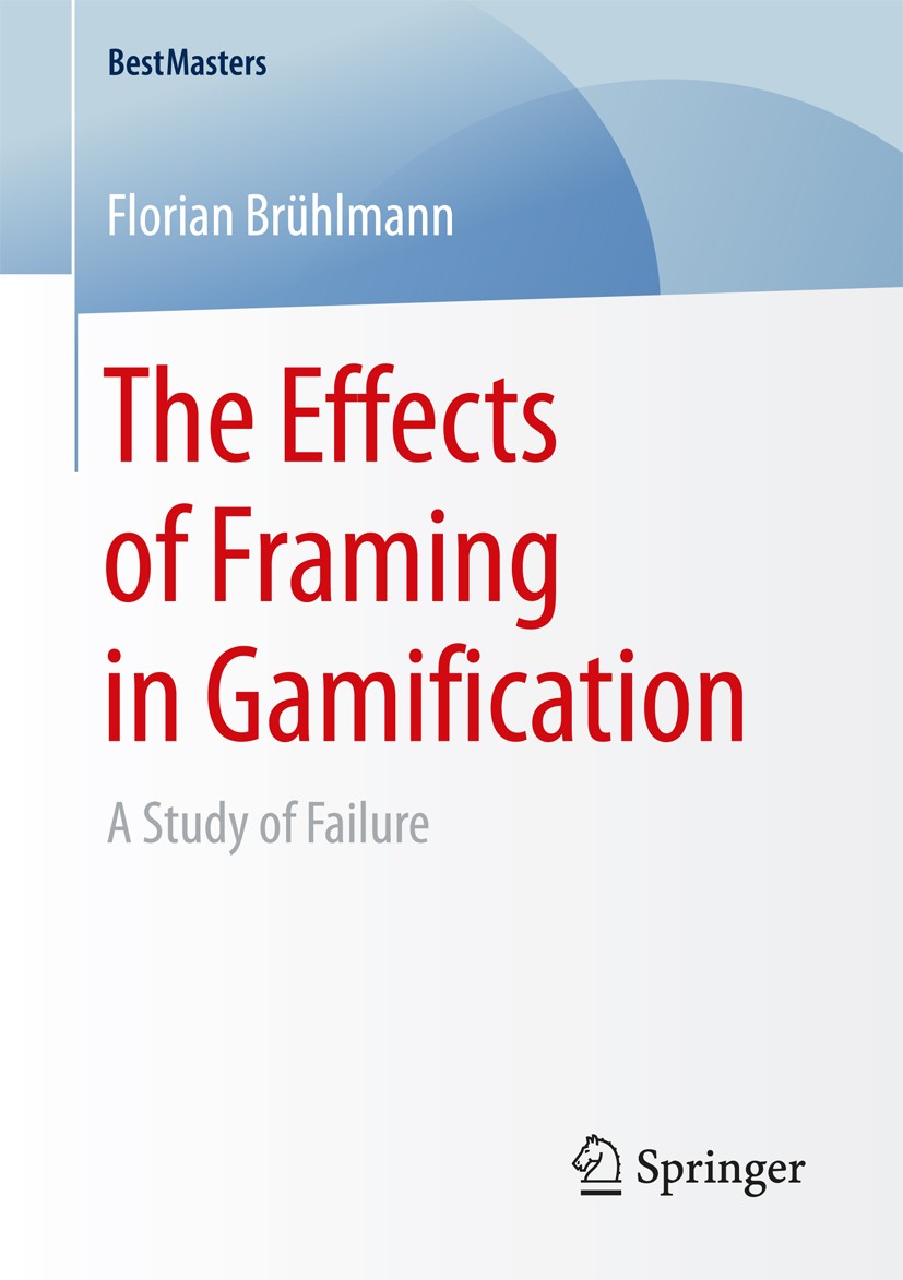 Titlebook: The Effects of Framing in Gamification; A Study of Failure Florian Brühlmann Book 2016 The Editor(s) (if applicable) and The Author(s), und Titlebook: The Effects of Framing in Gamification; A Study of Failure Florian Brühlmann Book 2016 The Editor(s) (if applicable) and The Author(s), und