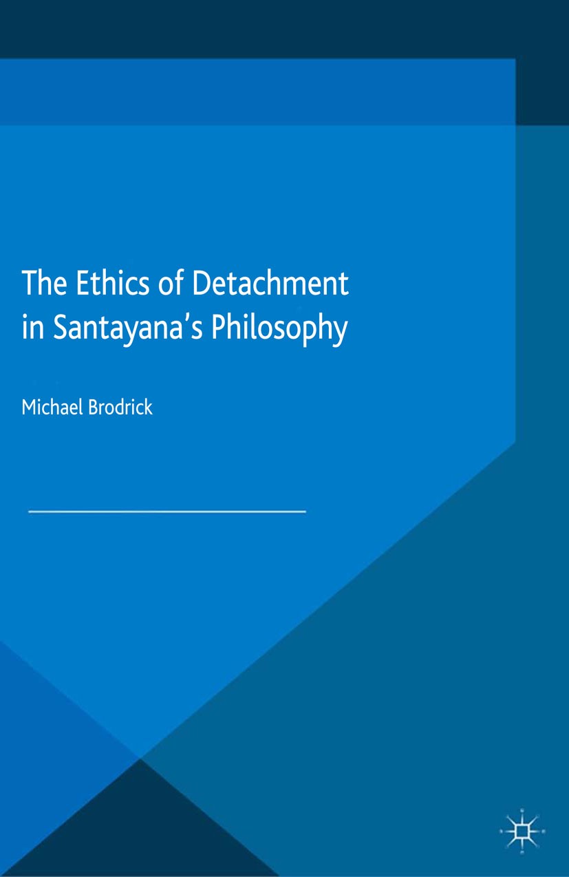 Titlebook: The Ethics of Detachment in Santayana‘s Philosophy; Michael Brodrick Book 2015 Palgrave Macmillan, a division of Macmillan Publishers Limi Titlebook: The Ethics of Detachment in Santayana‘s Philosophy; Michael Brodrick Book 2015 Palgrave Macmillan, a division of Macmillan Publishers Limi
