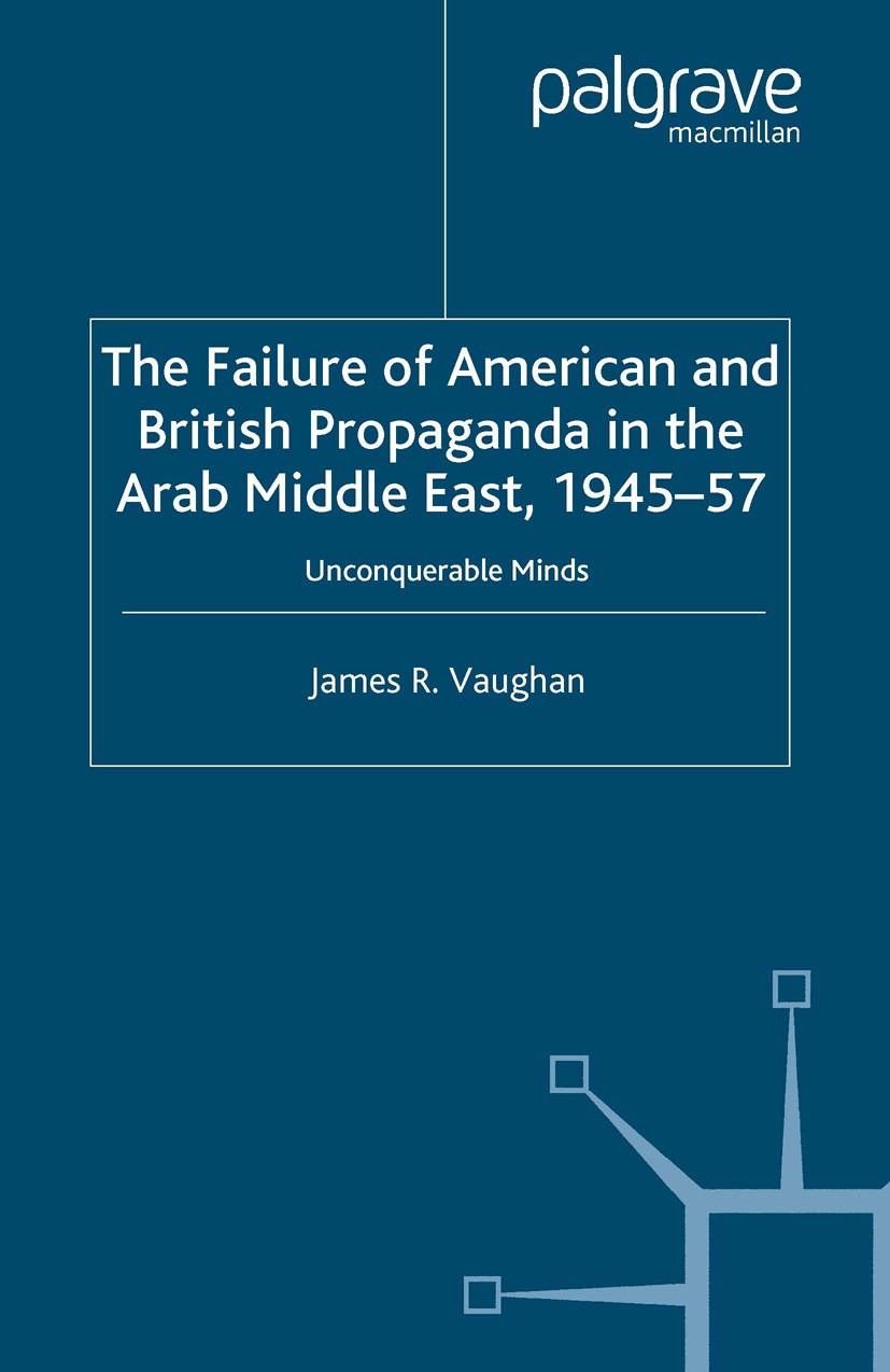 Titlebook: The Failure of American and British Propaganda in the Arab Middle East, 1945–1957; Unconquerable Minds James R. Vaughan Book 2005 James R. Titlebook: The Failure of American and British Propaganda in the Arab Middle East, 1945–1957; Unconquerable Minds James R. Vaughan Book 2005 James R.