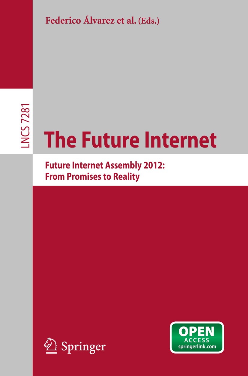 Titlebook: The Future Internet; Future Internet Asse Federico Álvarez,Frances Cleary,Theodore Zahariadi Conference proceedings‘‘‘‘‘‘‘‘ 2012 The Editor Titlebook: The Future Internet; Future Internet Asse Federico Álvarez,Frances Cleary,Theodore Zahariadi Conference proceedings‘‘‘‘‘‘‘‘ 2012 The Editor