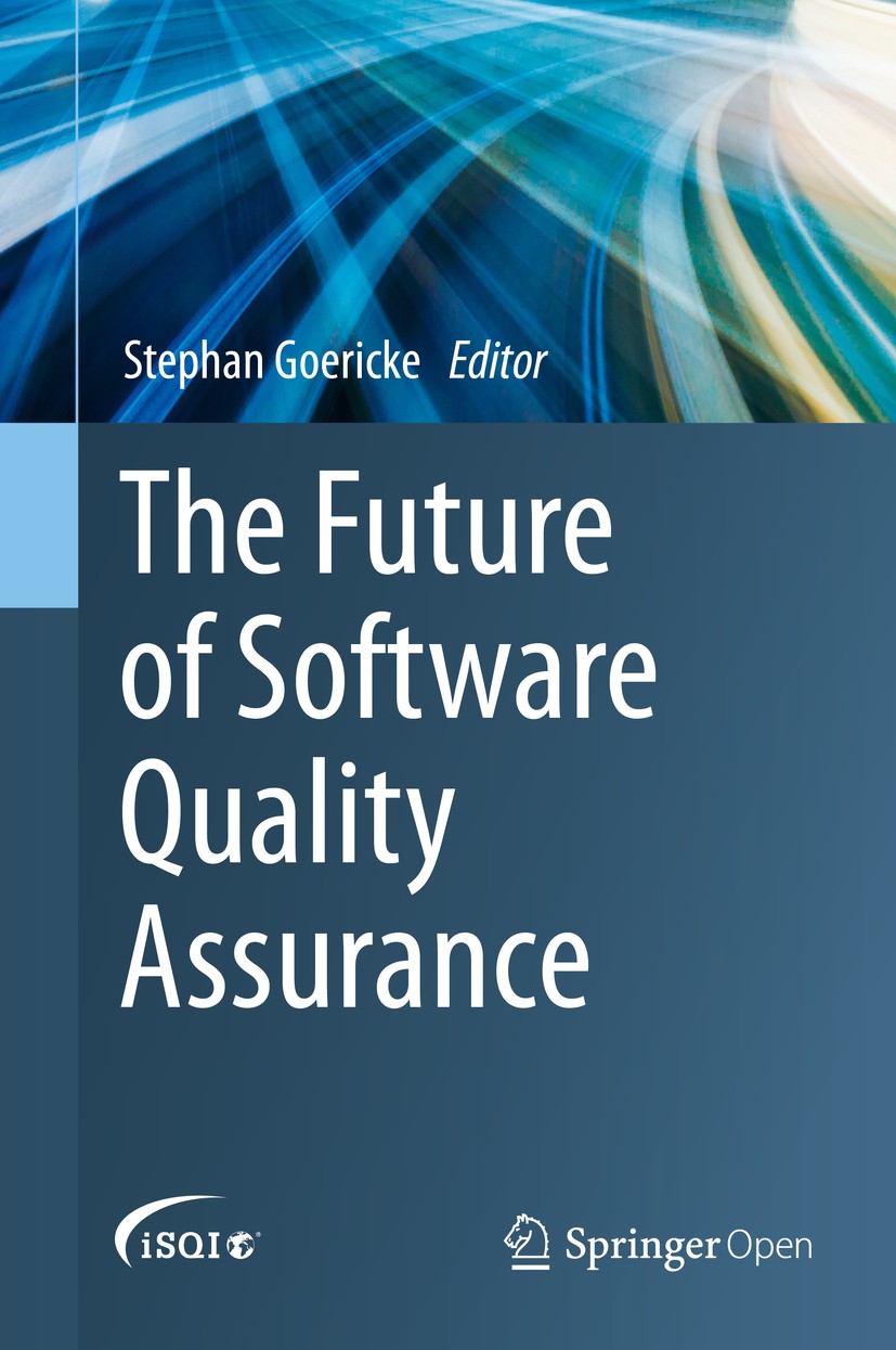 Titlebook: The Future of Software Quality Assurance; Stephan Goericke Book‘‘‘‘‘‘‘‘ 2020 The Editor(s) (if applicable) and the Author(s) 2020 Open Acc Titlebook: The Future of Software Quality Assurance; Stephan Goericke Book‘‘‘‘‘‘‘‘ 2020 The Editor(s) (if applicable) and the Author(s) 2020 Open Acc