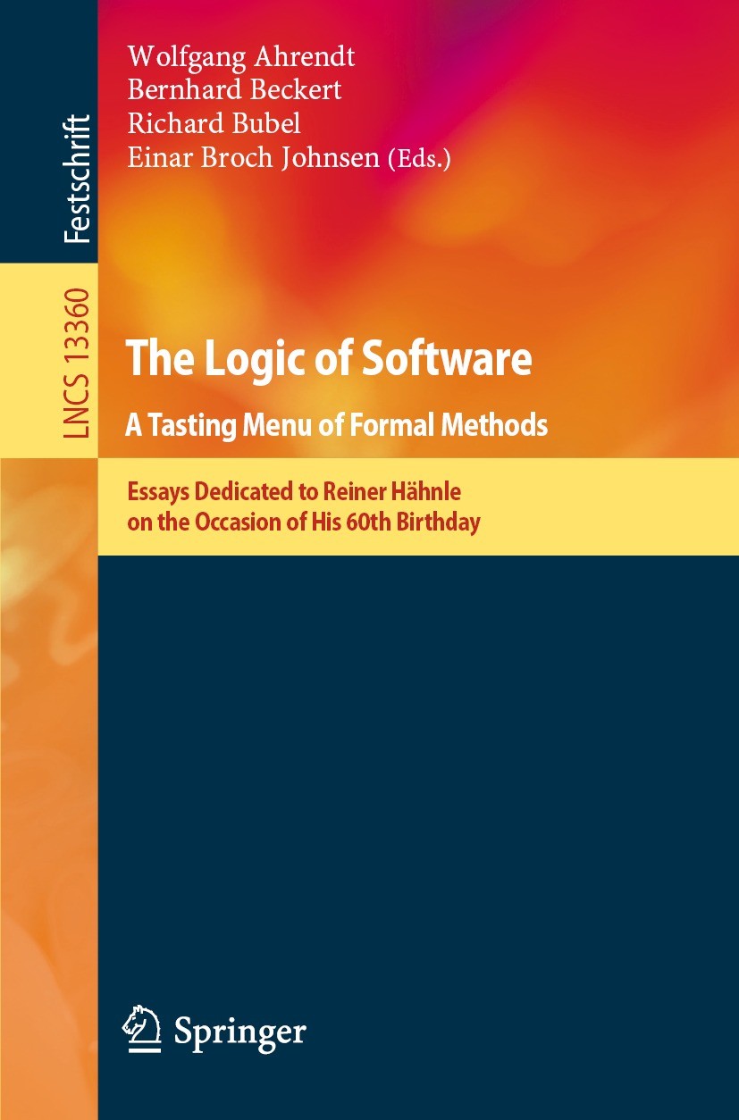 Titlebook: The Logic of Software. A Tasting Menu of Formal Methods; Essays Dedicated to Wolfgang Ahrendt,Bernhard Beckert,Einar Broch John Book 2022 Titlebook: The Logic of Software. A Tasting Menu of Formal Methods; Essays Dedicated to Wolfgang Ahrendt,Bernhard Beckert,Einar Broch John Book 2022