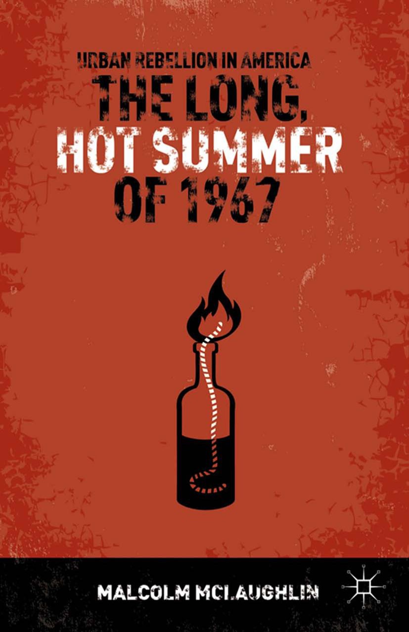 Titlebook: The Long, Hot Summer of 1967; Urban Rebellion in A Malcolm McLaughlin Book 2014 Malcolm McLaughlin 2014 America.battle.city.dream.dreams.se Titlebook: The Long, Hot Summer of 1967; Urban Rebellion in A Malcolm McLaughlin Book 2014 Malcolm McLaughlin 2014 America.battle.city.dream.dreams.se