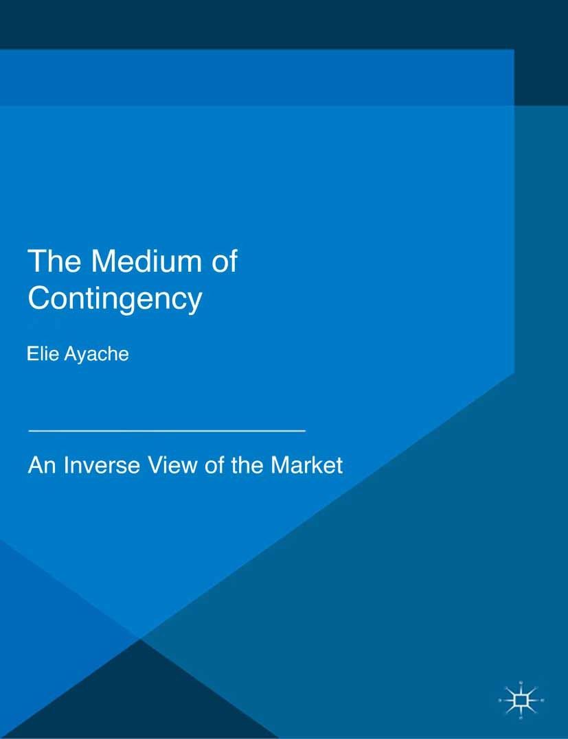 Titlebook: The Medium of Contingency 978-1-137-28654-3; An Inverse View of t Elie Ayache Book 2015 The Editor(s) (if applicable) and The Author(s) 201 Titlebook: The Medium of Contingency 978-1-137-28654-3; An Inverse View of t Elie Ayache Book 2015 The Editor(s) (if applicable) and The Author(s) 201