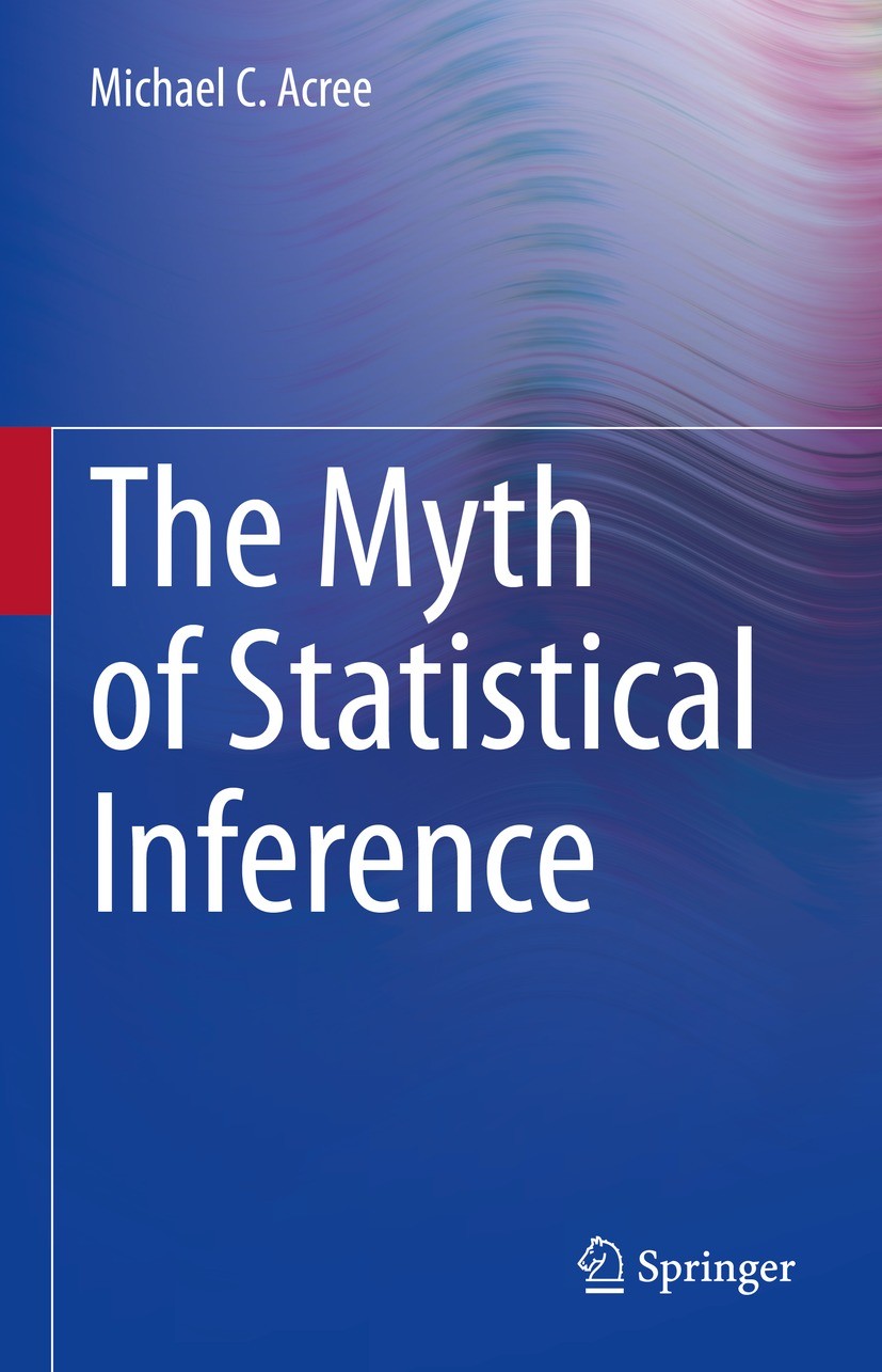 Titlebook: The Myth of Statistical Inference; Michael C. Acree Book 2021 The Editor(s) (if applicable) and The Author(s), under exclusive license to Titlebook: The Myth of Statistical Inference; Michael C. Acree Book 2021 The Editor(s) (if applicable) and The Author(s), under exclusive license to