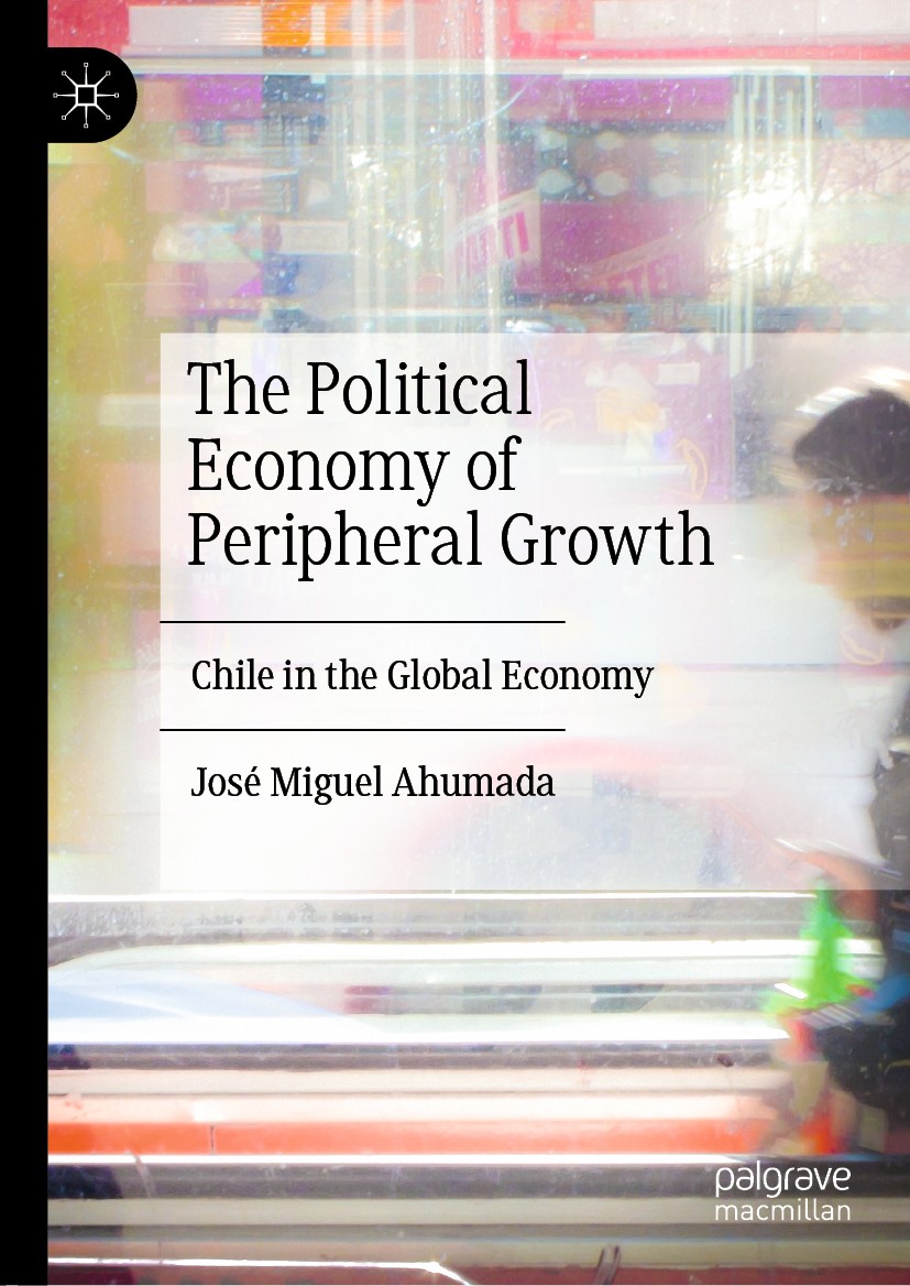 Titlebook: The Political Economy of Peripheral Growth; Chile in the Global José Miguel Ahumada Book 2019 The Editor(s) (if applicable) and The Author Titlebook: The Political Economy of Peripheral Growth; Chile in the Global José Miguel Ahumada Book 2019 The Editor(s) (if applicable) and The Author