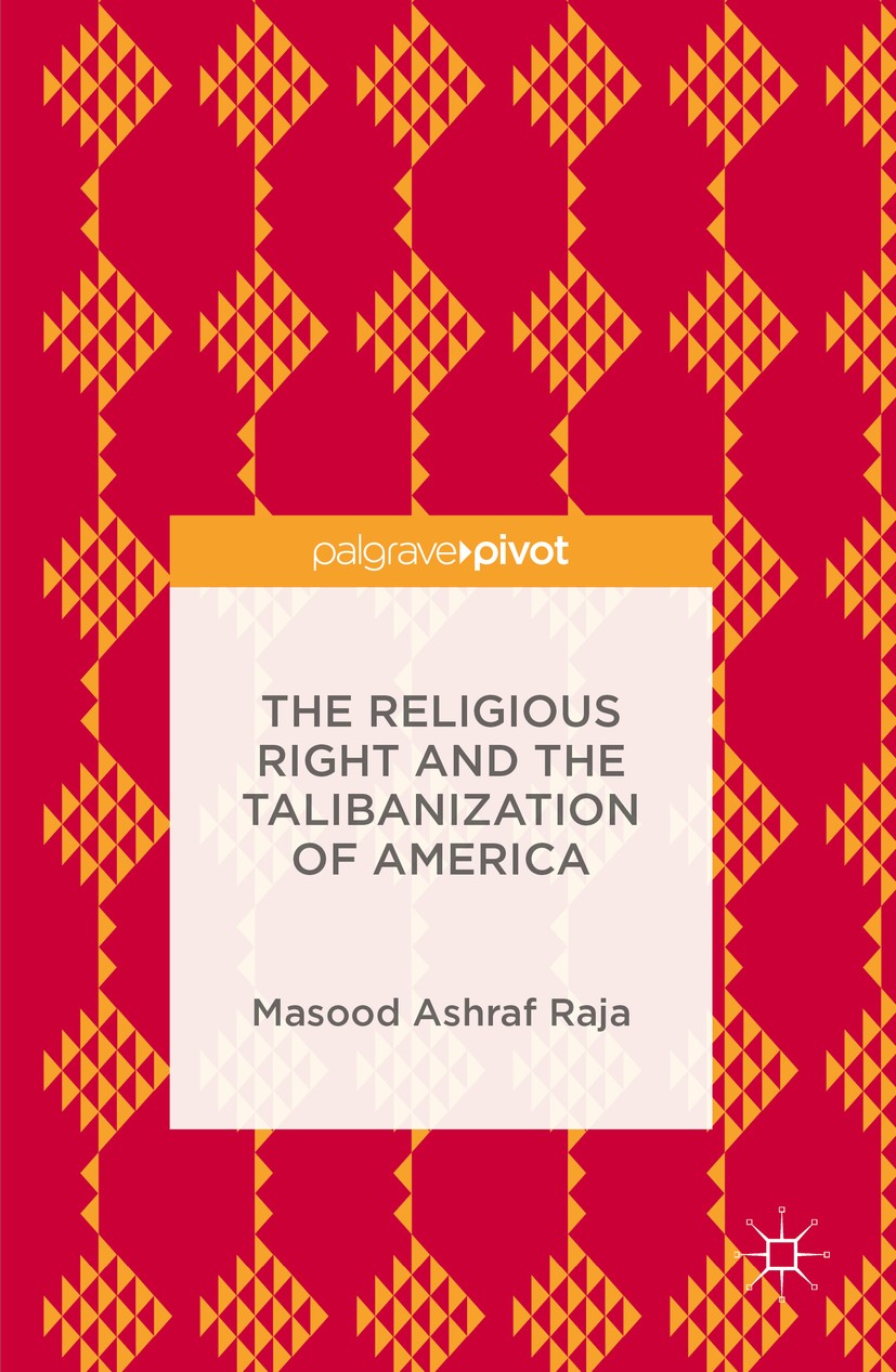 Titlebook: The Religious Right and the Talibanization of America; Masood Ashraf Raja Book 2016 The Editor(s) (if applicable) and The Author(s) 2016 T Titlebook: The Religious Right and the Talibanization of America; Masood Ashraf Raja Book 2016 The Editor(s) (if applicable) and The Author(s) 2016 T