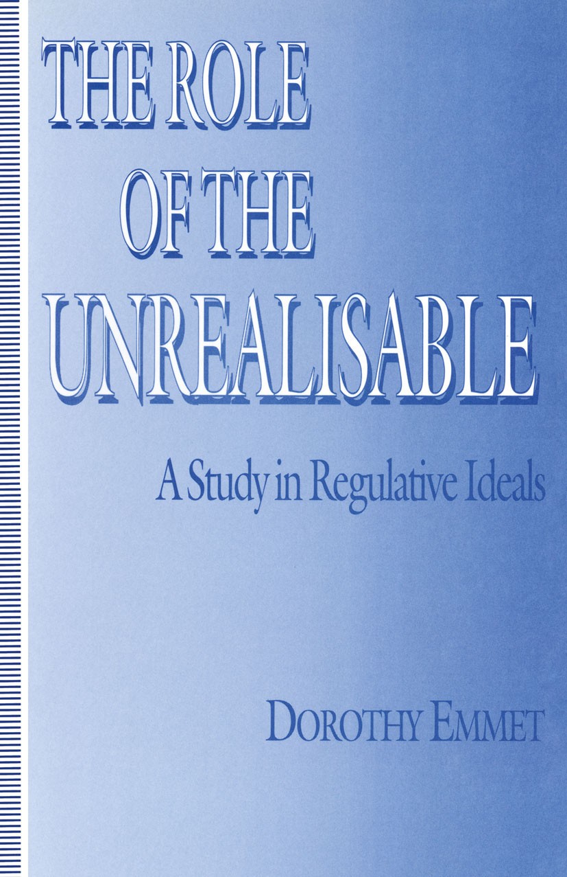 Titlebook: Role Of The Unrealisable; A Study In Regulativ Dorothy Emmet Book 1994 Palgrave Macmillan, a division of Macmillan Publishers Limited 1994 Titlebook: Role Of The Unrealisable; A Study In Regulativ Dorothy Emmet Book 1994 Palgrave Macmillan, a division of Macmillan Publishers Limited 1994
