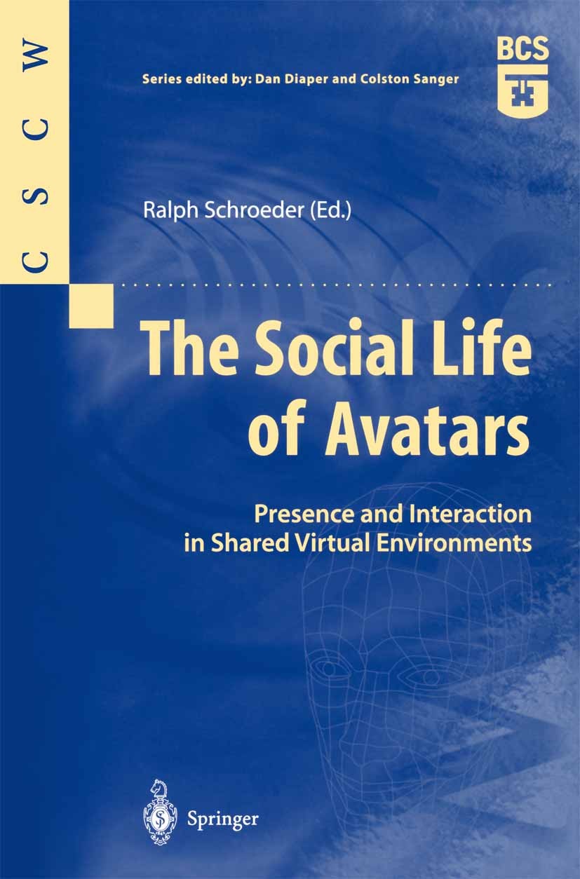 Titlebook: The Social Life of Avatars; Presence and Interac Ralph Schroeder Book 2002 Springer-Verlag London 2002 CSCW.Computer Mediated Communication Titlebook: The Social Life of Avatars; Presence and Interac Ralph Schroeder Book 2002 Springer-Verlag London 2002 CSCW.Computer Mediated Communication