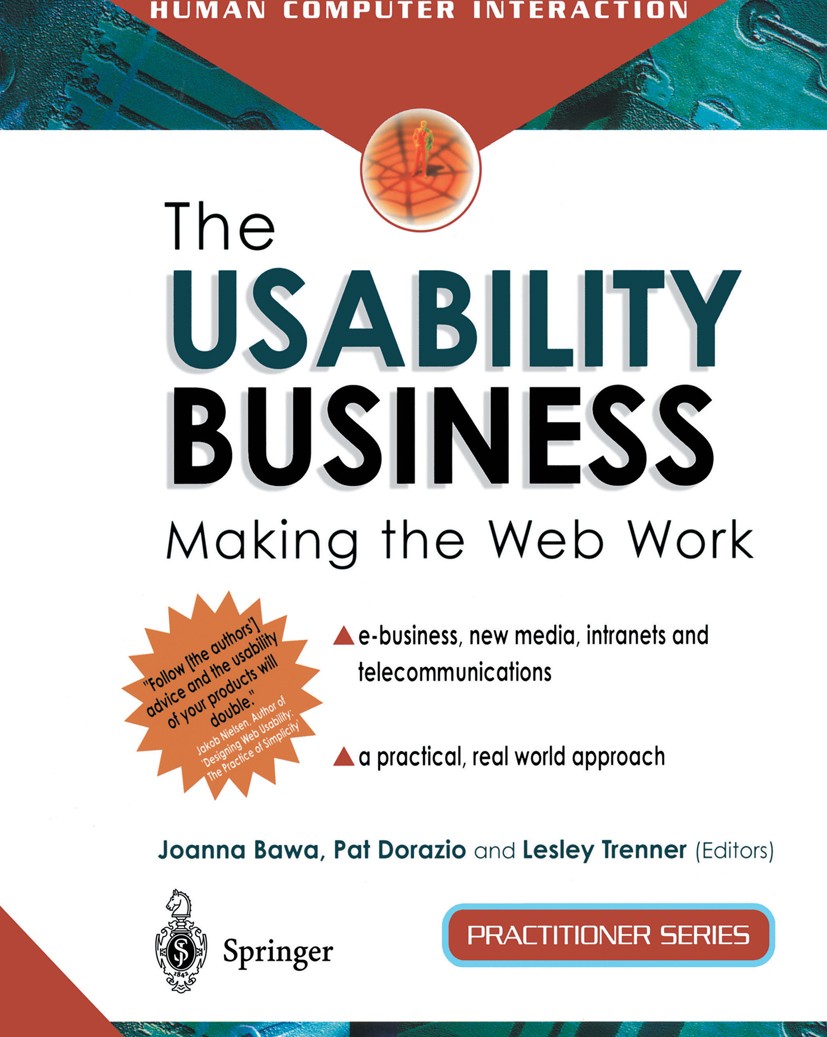 Titlebook: The Usability Business; Making the Web Work Joanna Bawa (IT Consultant),Pat Dorazio,Lesley Tre Book 2001 Springer-Verlag London 2001 Design Titlebook: The Usability Business; Making the Web Work Joanna Bawa (IT Consultant),Pat Dorazio,Lesley Tre Book 2001 Springer-Verlag London 2001 Design