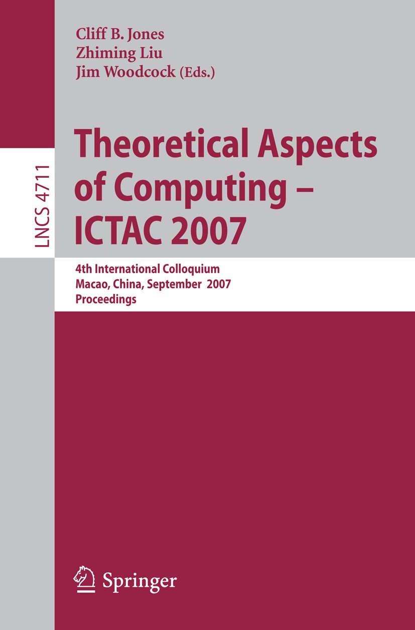 Titlebook: Theoretical Aspects of Computing - ICTAC 2007; 4th International Co Cliff B. Jones,Zhiming Liu,Jim Woodcock Conference proceedings 2007 Spr Titlebook: Theoretical Aspects of Computing - ICTAC 2007; 4th International Co Cliff B. Jones,Zhiming Liu,Jim Woodcock Conference proceedings 2007 Spr