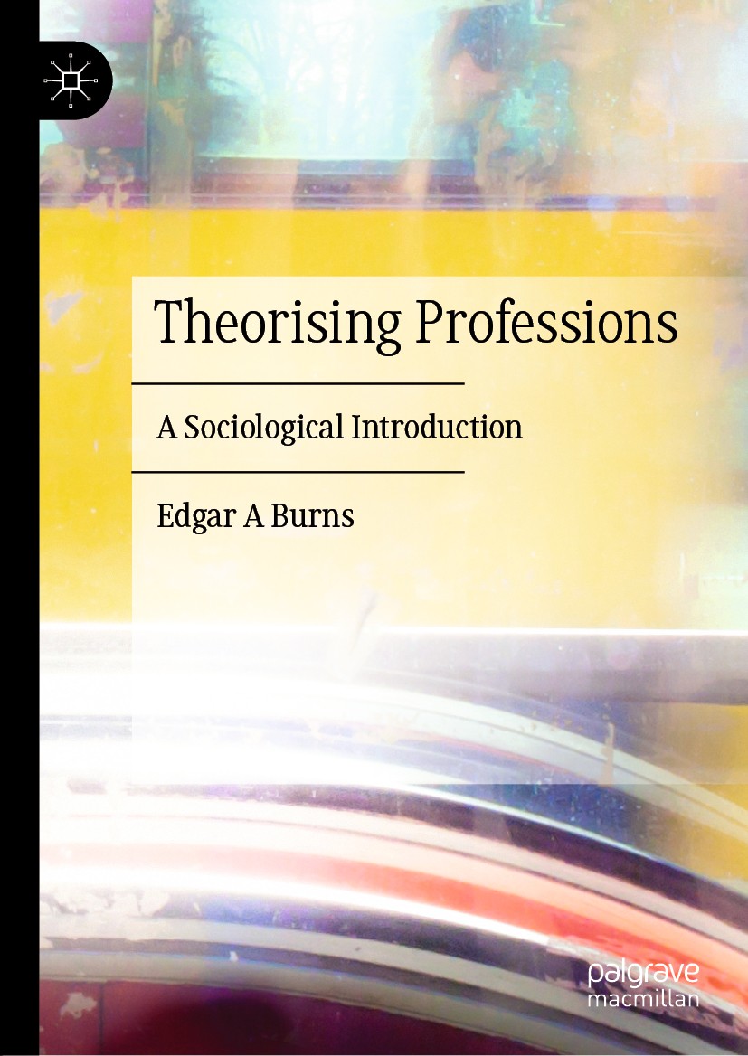 Titlebook: Theorising Professions; A Sociological Intro Edgar A Burns Book 2019 The Editor(s) (if applicable) and The Author(s), under exclusive licen Titlebook: Theorising Professions; A Sociological Intro Edgar A Burns Book 2019 The Editor(s) (if applicable) and The Author(s), under exclusive licen