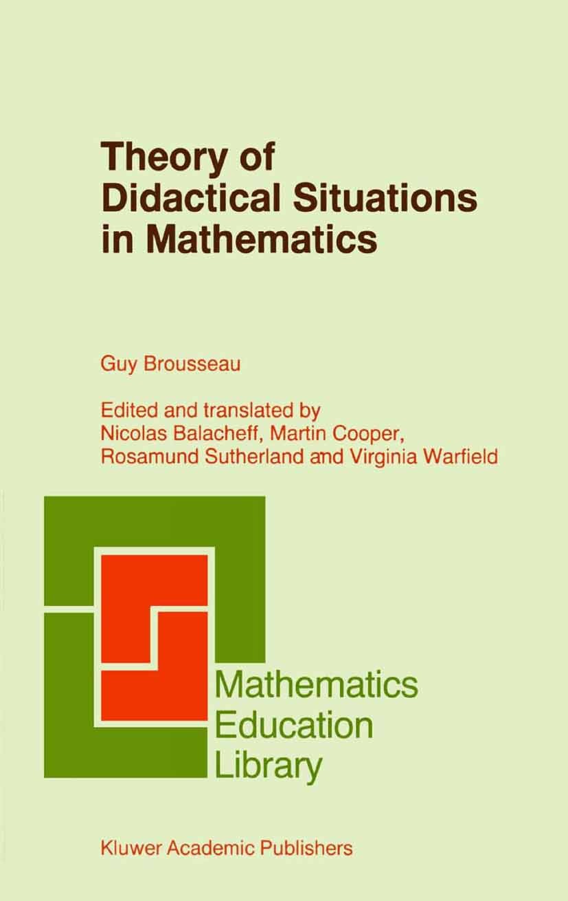 Titlebook: Theory of Didactical Situations in Mathematics; Didactique des Mathé Guy Brousseau,Nicolas Balacheff,Martin Cooper,Virg Book 2002 Springer Titlebook: Theory of Didactical Situations in Mathematics; Didactique des Mathé Guy Brousseau,Nicolas Balacheff,Martin Cooper,Virg Book 2002 Springer