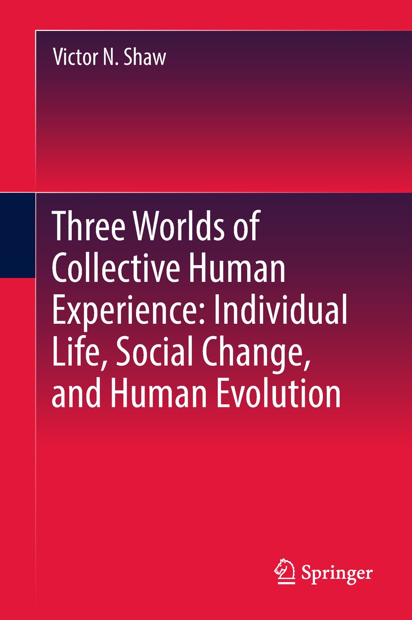 Titlebook: Three Worlds of Collective Human Experience: Individual Life, Social Change, and Human Evolution; Victor N. Shaw Book 2019 Springer Nature Titlebook: Three Worlds of Collective Human Experience: Individual Life, Social Change, and Human Evolution; Victor N. Shaw Book 2019 Springer Nature