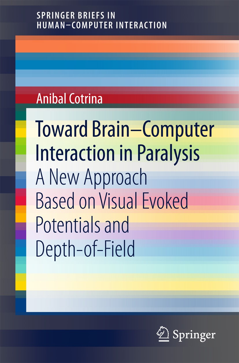 Titlebook: Toward Brain-Computer Interaction in Paralysis; A New Approach Based Anibal Cotrina Book 2017 The Author(s) 2017 Brain.Brain-computer inter Titlebook: Toward Brain-Computer Interaction in Paralysis; A New Approach Based Anibal Cotrina Book 2017 The Author(s) 2017 Brain.Brain-computer inter