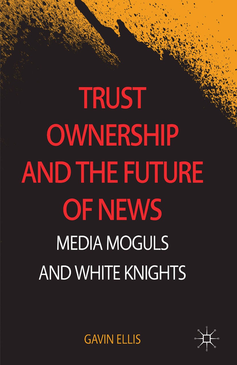 Titlebook: Trust Ownership and the Future of News; Media Moguls and Whi Gavin Ellis Book 2014 Palgrave Macmillan, a division of Macmillan Publishers L Titlebook: Trust Ownership and the Future of News; Media Moguls and Whi Gavin Ellis Book 2014 Palgrave Macmillan, a division of Macmillan Publishers L