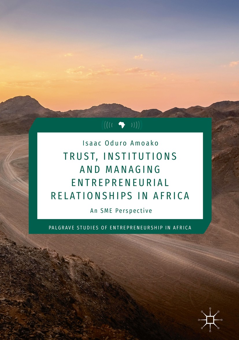 Titlebook: Trust, Institutions and Managing Entrepreneurial Relationships in Africa; An SME Perspective Isaac Oduro Amoako Book 2019 The Editor(s) (if Titlebook: Trust, Institutions and Managing Entrepreneurial Relationships in Africa; An SME Perspective Isaac Oduro Amoako Book 2019 The Editor(s) (if