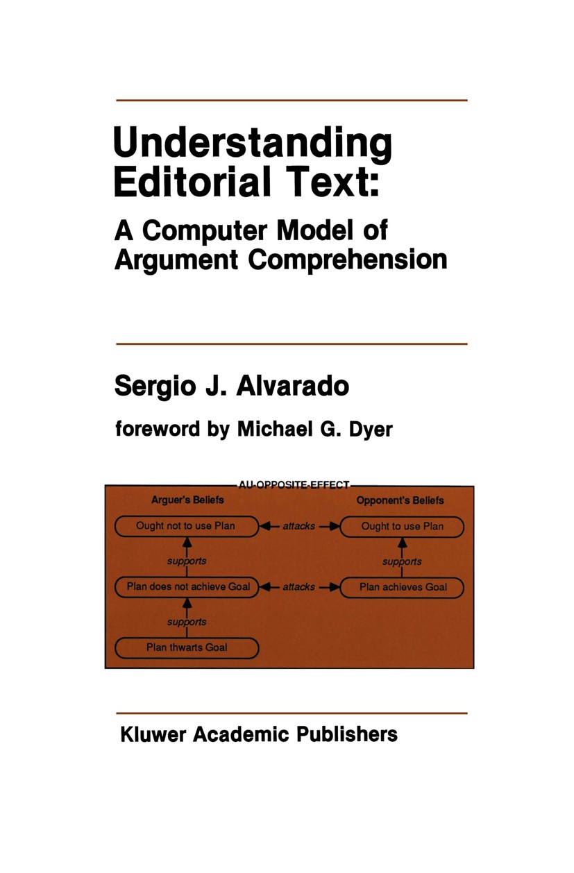 Titlebook: Understanding Editorial Text: A Computer Model of Argument Comprehension; Sergio J. Alvarado Book 1990 Kluwer Academic Publishers 1990 arg Titlebook: Understanding Editorial Text: A Computer Model of Argument Comprehension; Sergio J. Alvarado Book 1990 Kluwer Academic Publishers 1990 arg