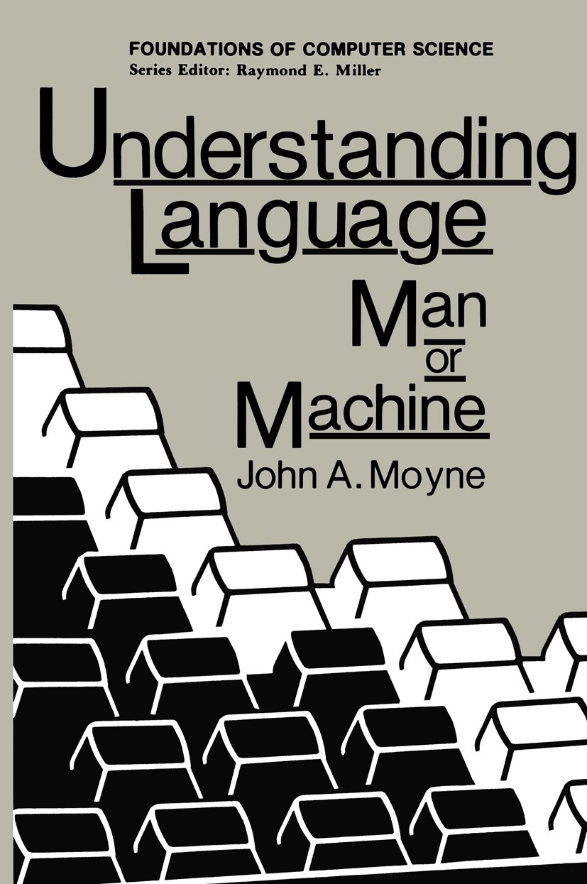 Titlebook: Understanding Language; Man or Machine John A. Moyne Book 1985 Springer Science+Business Media New York 1985 Syntax.algorithms.artificial i Titlebook: Understanding Language; Man or Machine John A. Moyne Book 1985 Springer Science+Business Media New York 1985 Syntax.algorithms.artificial i