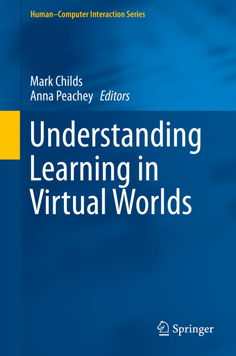 Titlebook: Understanding Learning in Virtual Worlds; Mark Childs,Anna Peachey Book 2013 Springer-Verlag London 2013 Computing and Technology.Educatio Titlebook: Understanding Learning in Virtual Worlds; Mark Childs,Anna Peachey Book 2013 Springer-Verlag London 2013 Computing and Technology.Educatio