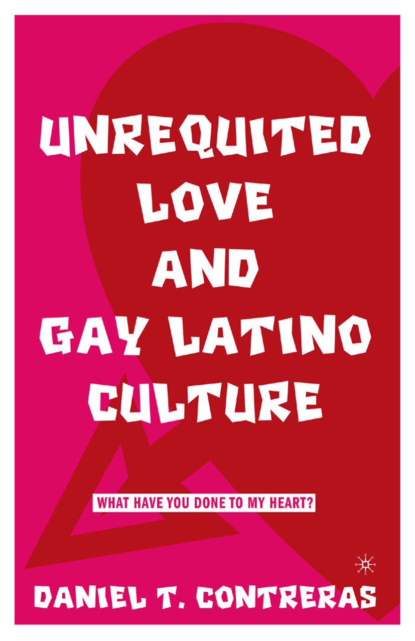 Titlebook: Unrequited Love and Gay Latino Culture; What Have You Done t Daniel T. Contreras Book 2005 Palgrave Macmillan, a division of Nature America Titlebook: Unrequited Love and Gay Latino Culture; What Have You Done t Daniel T. Contreras Book 2005 Palgrave Macmillan, a division of Nature America