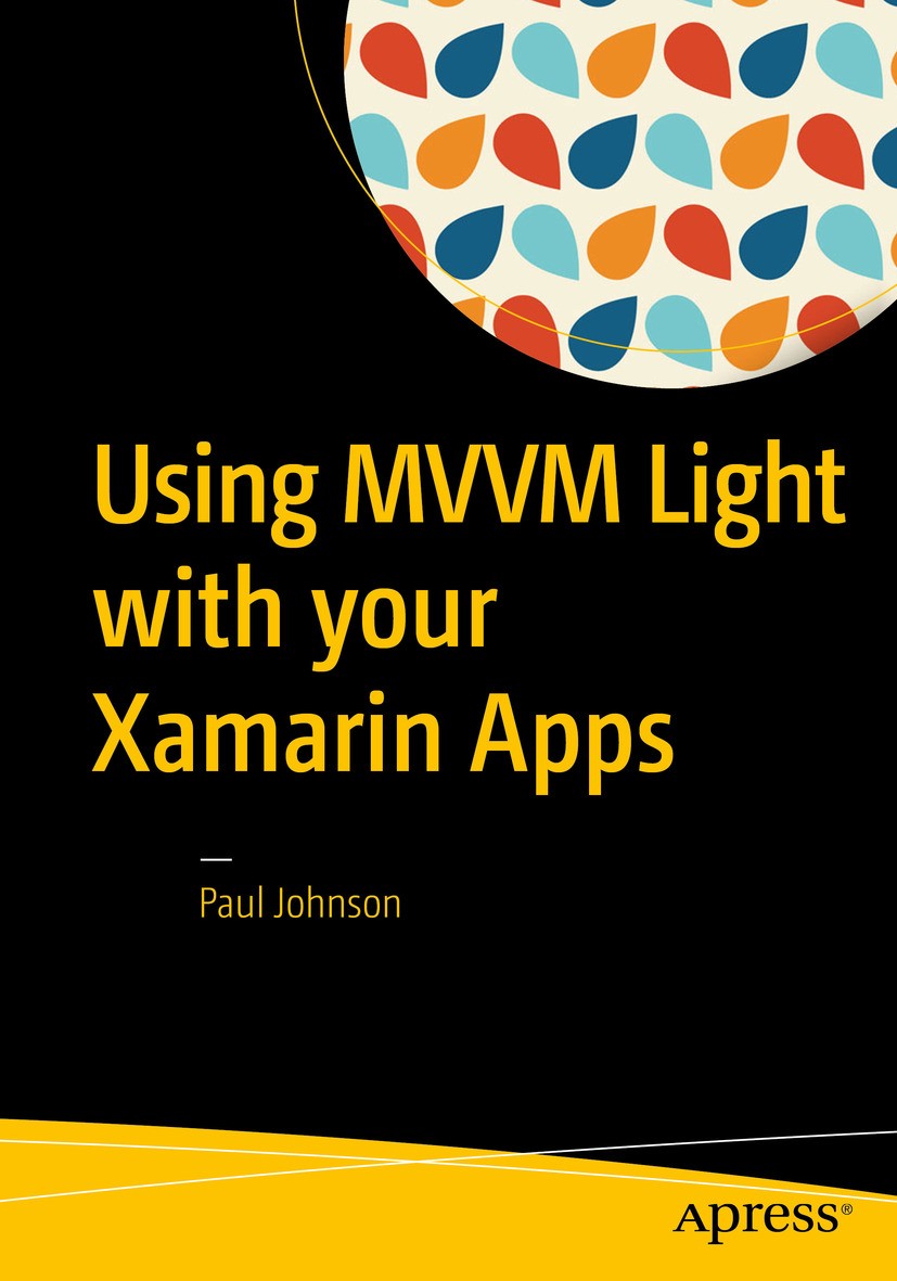 Titlebook: Using MVVM Light with your Xamarin Apps; Paul Johnson Book 2018 Paul Johnson 2018 Xamarin.Xamarin.Forms.MVVM.MVVM PCL.Unit Testing.MVVM Li Titlebook: Using MVVM Light with your Xamarin Apps; Paul Johnson Book 2018 Paul Johnson 2018 Xamarin.Xamarin.Forms.MVVM.MVVM PCL.Unit Testing.MVVM Li