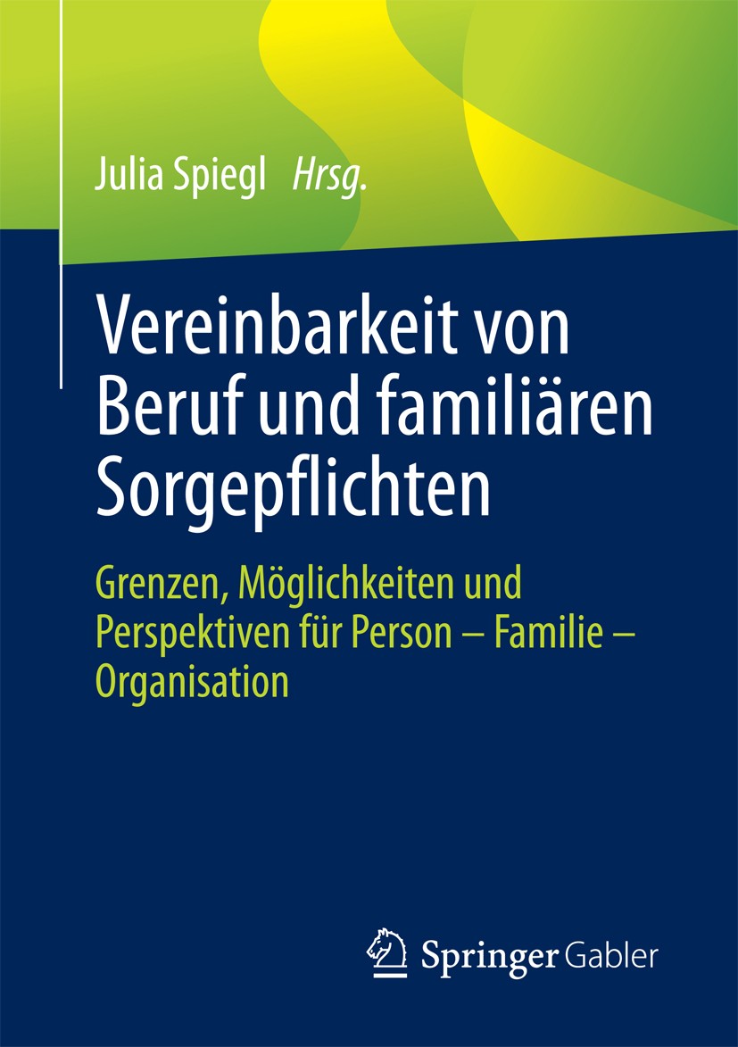 Titlebook: Vereinbarkeit von Beruf und familiären Sorgepflichten; Grenzen, Möglichkeit Julia Spiegl Book 2017 Springer Fachmedien Wiesbaden GmbH 2017 Titlebook: Vereinbarkeit von Beruf und familiären Sorgepflichten; Grenzen, Möglichkeit Julia Spiegl Book 2017 Springer Fachmedien Wiesbaden GmbH 2017