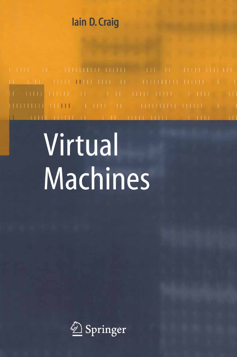Titlebook: Virtual Machines; Iain D. Craig Book 2006 Springer-Verlag London 2006 Compiler.Java.Java Virtual Machine.Programming Languages.Virtual Mac Titlebook: Virtual Machines; Iain D. Craig Book 2006 Springer-Verlag London 2006 Compiler.Java.Java Virtual Machine.Programming Languages.Virtual Mac