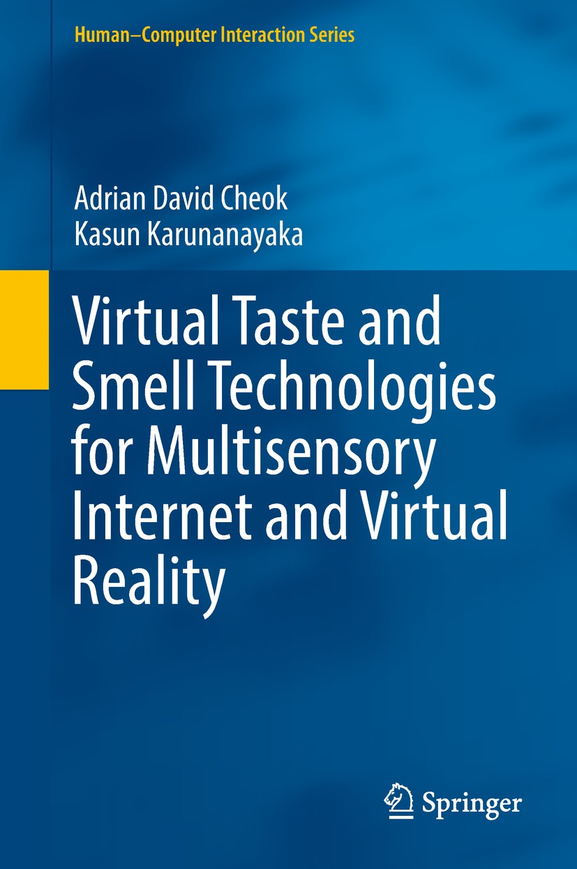 Titlebook: Virtual Taste and Smell Technologies for Multisensory Internet and Virtual Reality; Adrian David Cheok,Kasun Karunanayaka Book 2018 Spring Titlebook: Virtual Taste and Smell Technologies for Multisensory Internet and Virtual Reality; Adrian David Cheok,Kasun Karunanayaka Book 2018 Spring