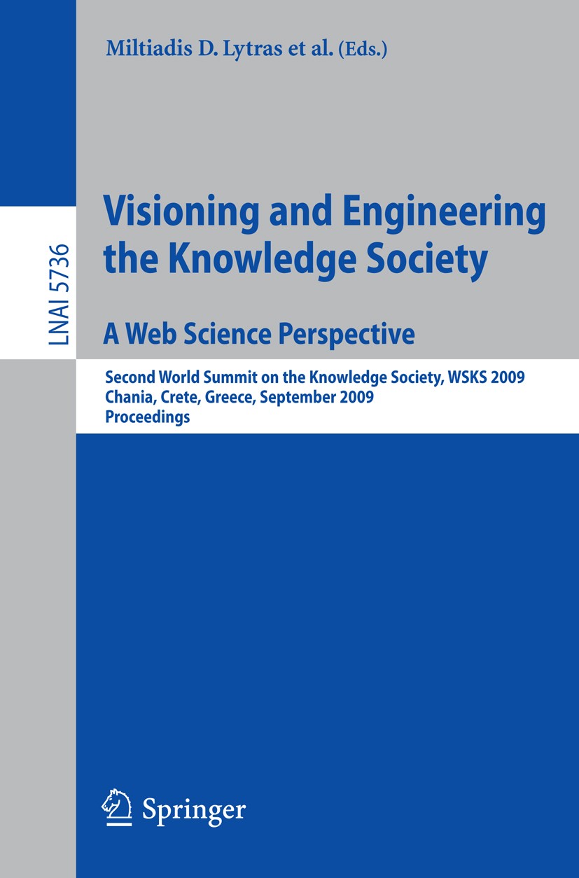 Titlebook: Visioning and Engineering the Knowledge Society - A Web Science Perspective; Second World Summit Miltiadis D. Lytras,Ernesto Damiani,Gottf Titlebook: Visioning and Engineering the Knowledge Society - A Web Science Perspective; Second World Summit Miltiadis D. Lytras,Ernesto Damiani,Gottf