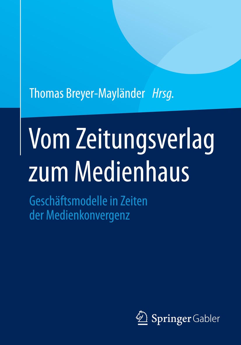 Titlebook: Vom Zeitungsverlag zum Medienhaus; Geschäftsmodelle in Thomas Breyer-Mayländer Book 2015 Springer Fachmedien Wiesbaden 2015 Medienhaus.Med Titlebook: Vom Zeitungsverlag zum Medienhaus; Geschäftsmodelle in Thomas Breyer-Mayländer Book 2015 Springer Fachmedien Wiesbaden 2015 Medienhaus.Med
