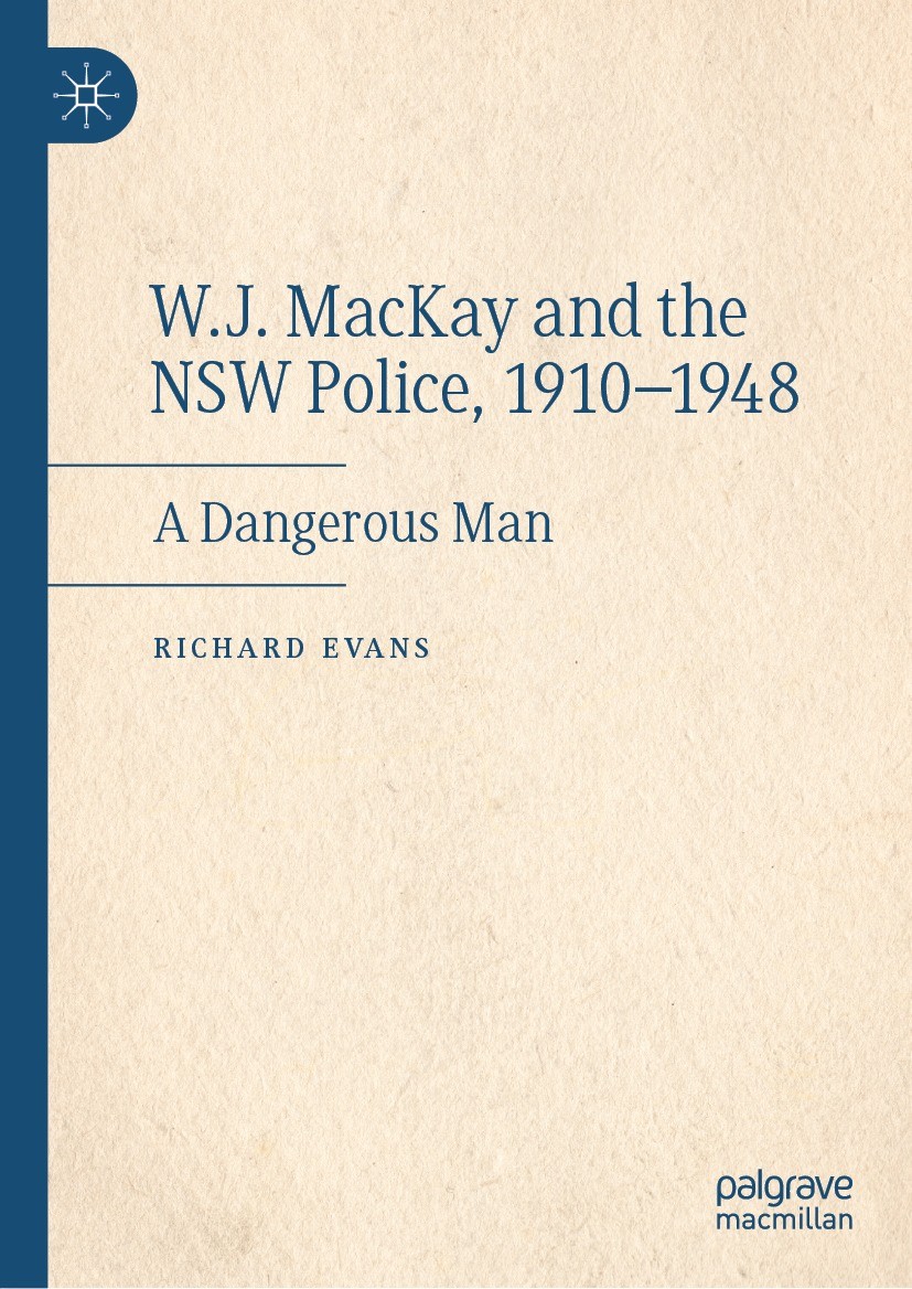 Titlebook: W.J. MacKay and the NSW Police, 1910–1948; A Dangerous Man Richard Evans Book 2022 The Editor(s) (if applicable) and The Author(s), under e Titlebook: W.J. MacKay and the NSW Police, 1910–1948; A Dangerous Man Richard Evans Book 2022 The Editor(s) (if applicable) and The Author(s), under e