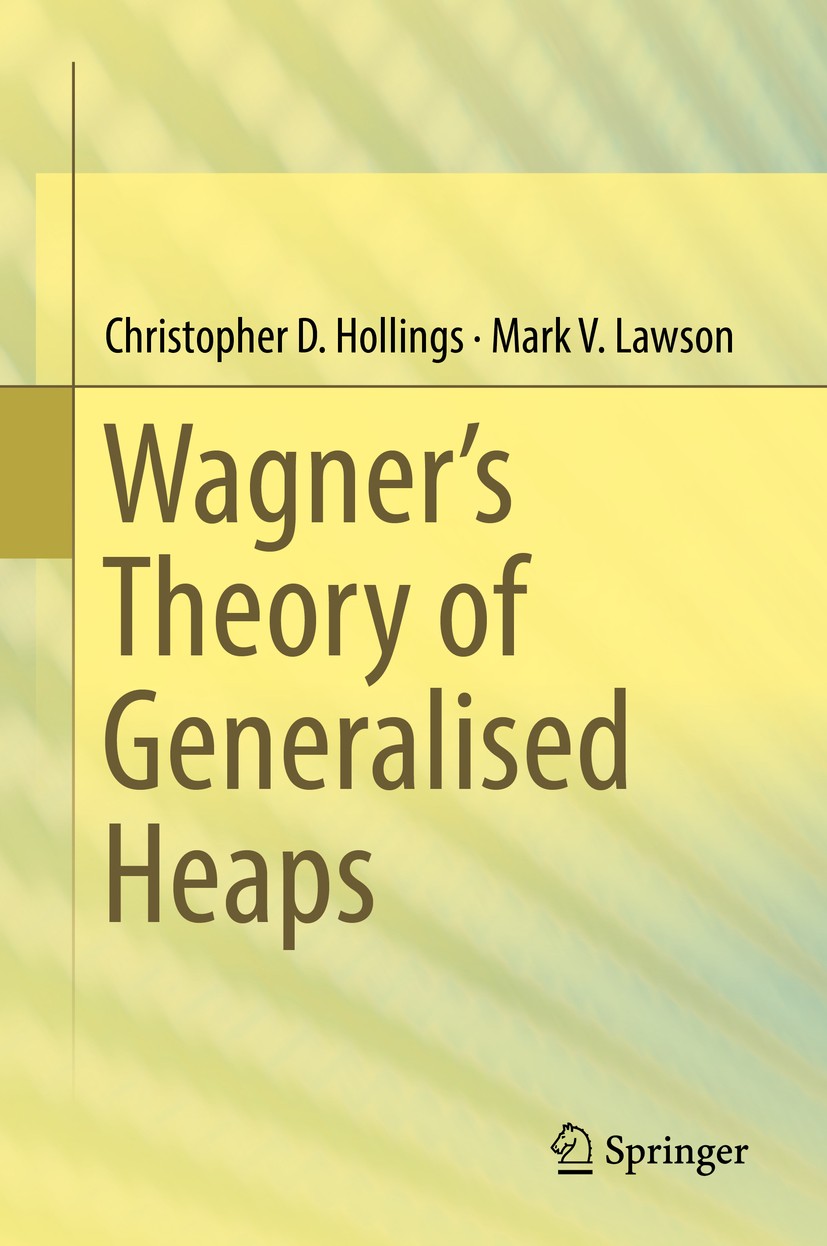 Titlebook: Wagner’s Theory of Generalised Heaps; Christopher D. Hollings,Mark V. Lawson Book 2017 The Author(s), under exclusive licence to Springer Titlebook: Wagner’s Theory of Generalised Heaps; Christopher D. Hollings,Mark V. Lawson Book 2017 The Author(s), under exclusive licence to Springer