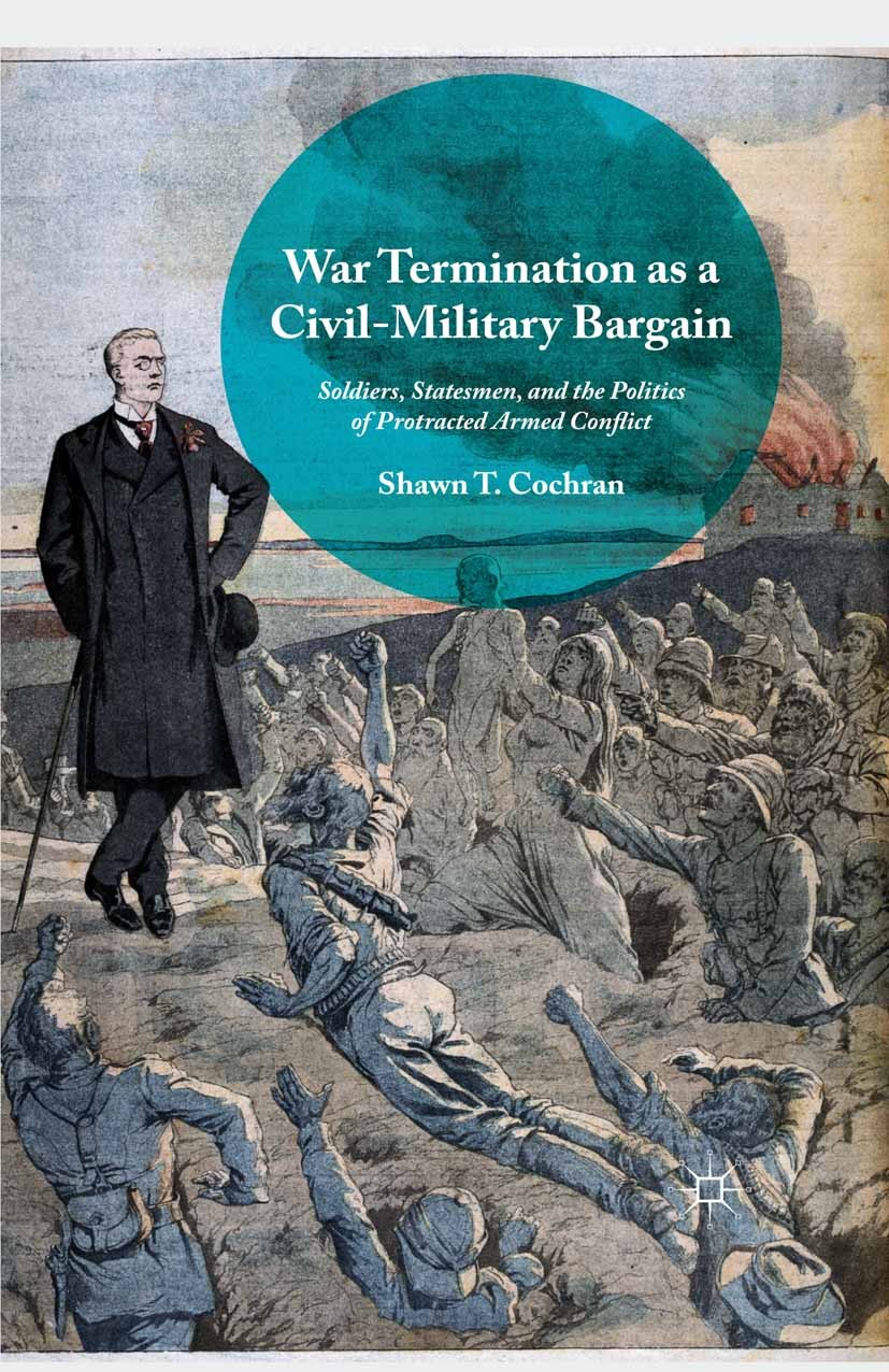 Titlebook: War Termination as a Civil-Military Bargain; Soldiers, Statesmen, Shawn T. Cochran Book 2016 The Editor(s) (if applicable) and The Author(s Titlebook: War Termination as a Civil-Military Bargain; Soldiers, Statesmen, Shawn T. Cochran Book 2016 The Editor(s) (if applicable) and The Author(s