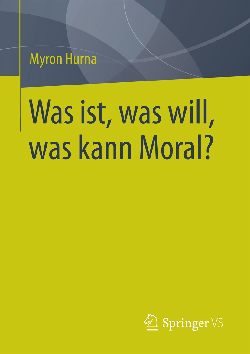 Titlebook: Was ist, was will, was kann Moral?; Myron Hurna Book 2017 Springer Fachmedien Wiesbaden GmbH 2017 Leben, gutes.Gute, das.Ethik.Normen.Mora Titlebook: Was ist, was will, was kann Moral?; Myron Hurna Book 2017 Springer Fachmedien Wiesbaden GmbH 2017 Leben, gutes.Gute, das.Ethik.Normen.Mora