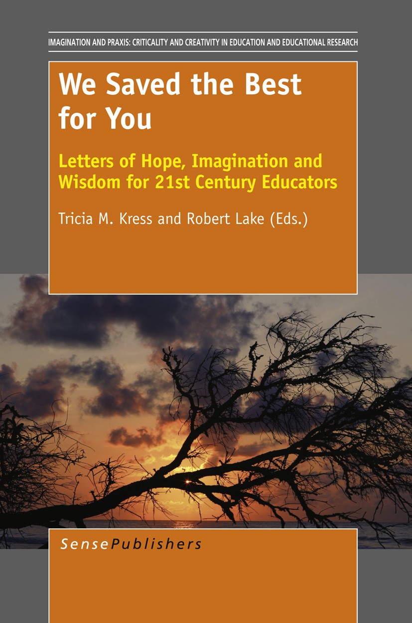 Titlebook: We Saved the Best for You; Letters of Hope, Ima Tricia M. Kress,Robert Lake Book 2013 SensePublishers 2013 imagination.wisdom.hope Titlebook: We Saved the Best for You; Letters of Hope, Ima Tricia M. Kress,Robert Lake Book 2013 SensePublishers 2013 imagination.wisdom.hope