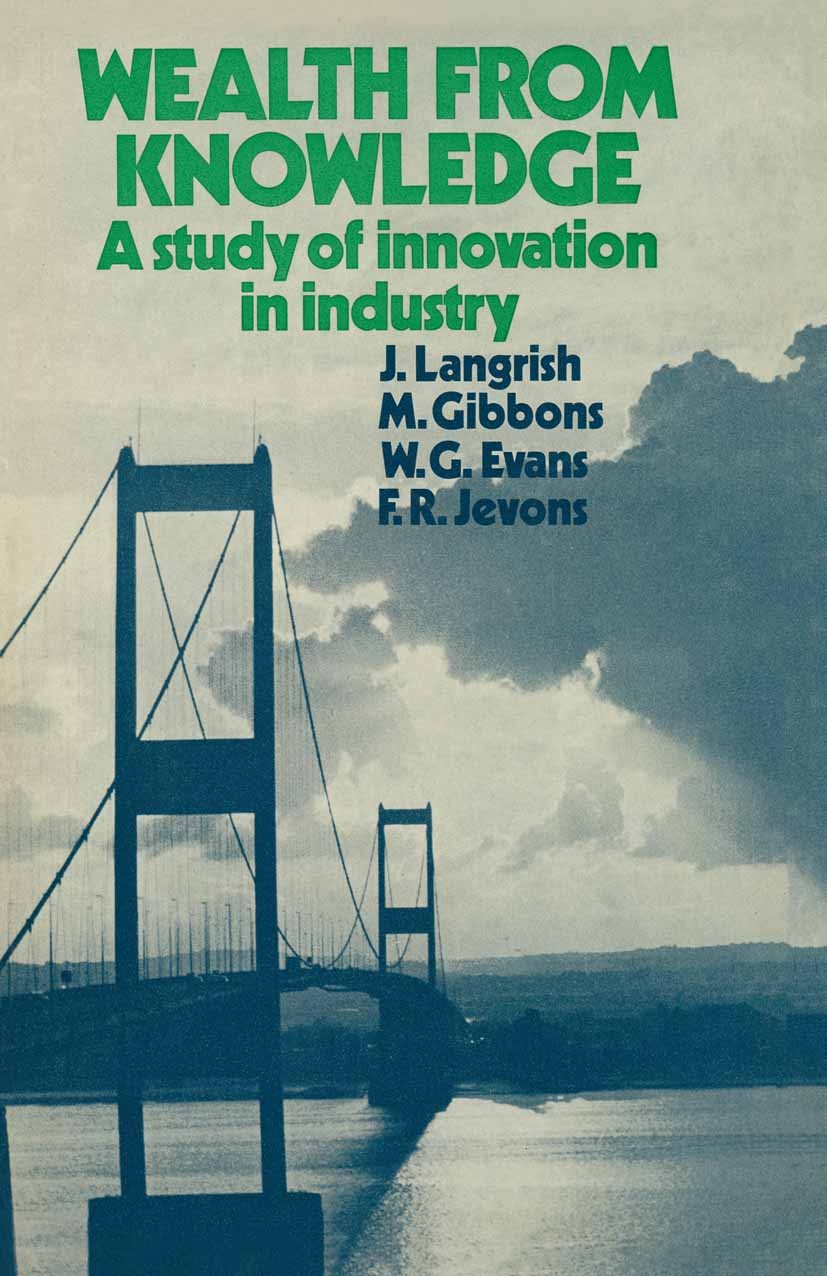 Titlebook: Wealth from Knowledge; Studies of Innovatio J. Langrish,M. Gibbons,F. R. Jevons Book 1972 J. Langrish, M. Gibbons, W. G. Evans and F. R. Je Titlebook: Wealth from Knowledge; Studies of Innovatio J. Langrish,M. Gibbons,F. R. Jevons Book 1972 J. Langrish, M. Gibbons, W. G. Evans and F. R. Je