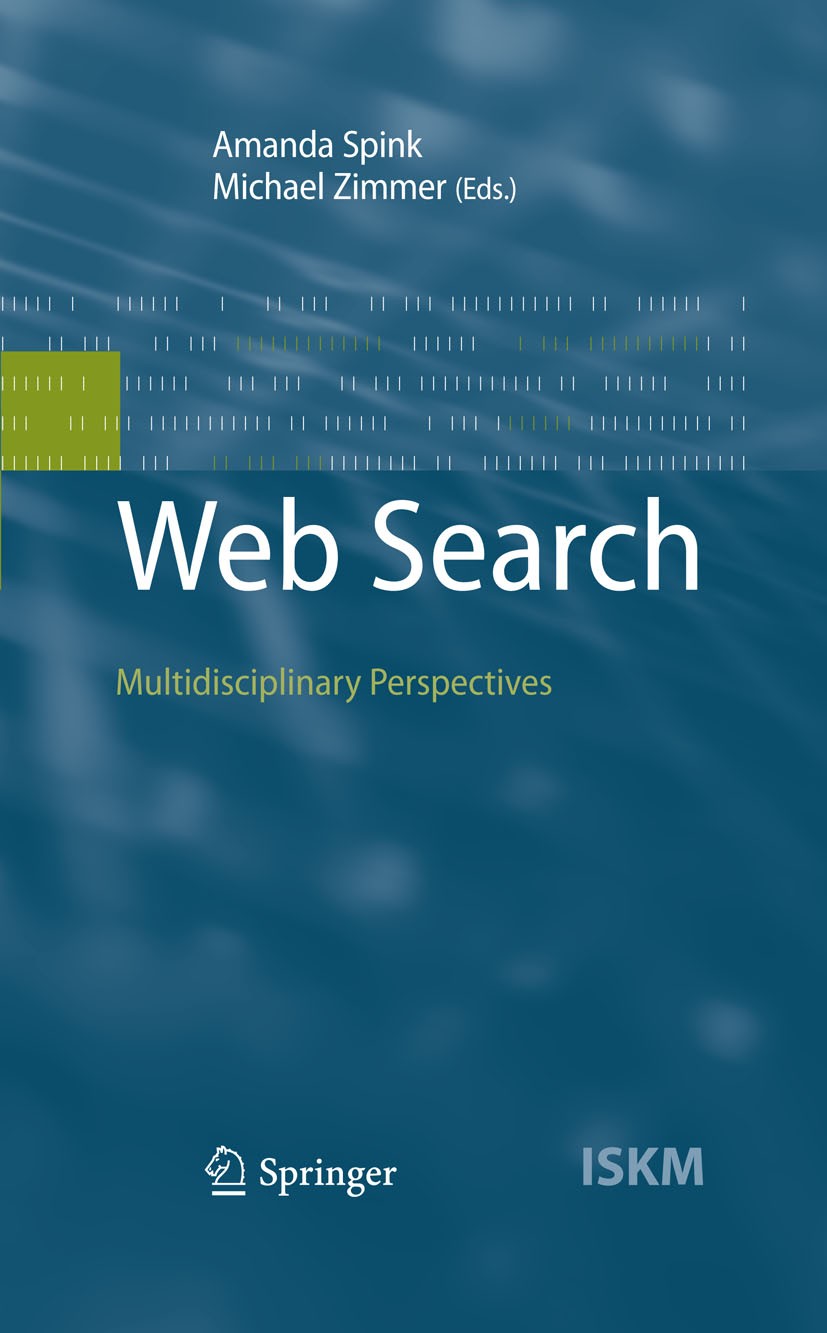 Titlebook: Web Search; Multidisciplinary Pe Amanda Spink,Michael Zimmer Book 2008 Springer-Verlag Berlin Heidelberg 2008 Cultural Studies.Design.Googl Titlebook: Web Search; Multidisciplinary Pe Amanda Spink,Michael Zimmer Book 2008 Springer-Verlag Berlin Heidelberg 2008 Cultural Studies.Design.Googl