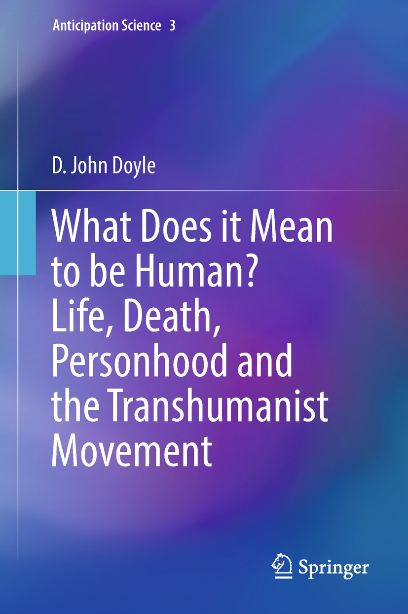Titlebook: What Does it Mean to be Human? Life, Death, Personhood and the Transhumanist Movement; D. John Doyle Book 2018 Springer Nature Switzerland Titlebook: What Does it Mean to be Human? Life, Death, Personhood and the Transhumanist Movement; D. John Doyle Book 2018 Springer Nature Switzerland