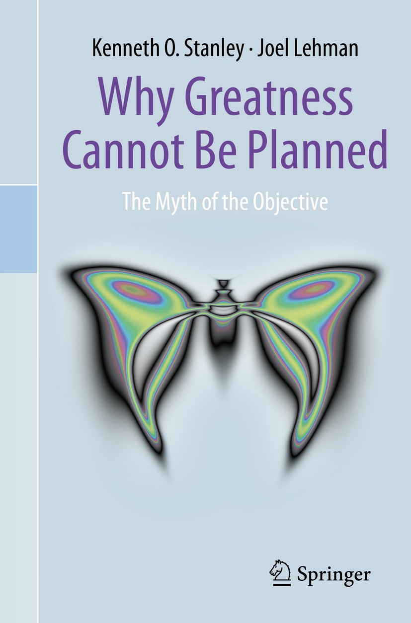 Titlebook: Why Greatness Cannot Be Planned; The Myth of the Obje Kenneth O. Stanley,Joel Lehman Book 2015 Springer International Publishing Switzerlan Titlebook: Why Greatness Cannot Be Planned; The Myth of the Obje Kenneth O. Stanley,Joel Lehman Book 2015 Springer International Publishing Switzerlan