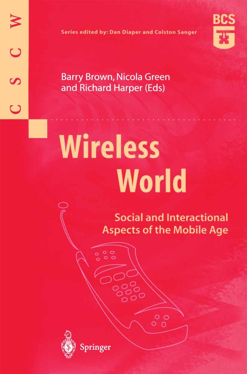 Titlebook: Wireless World; Social and Interacti Barry Brown,Nicola Green,Richard Harper Book 2002 Springer-Verlag London Limited 2002 Computer Suppore Titlebook: Wireless World; Social and Interacti Barry Brown,Nicola Green,Richard Harper Book 2002 Springer-Verlag London Limited 2002 Computer Suppore