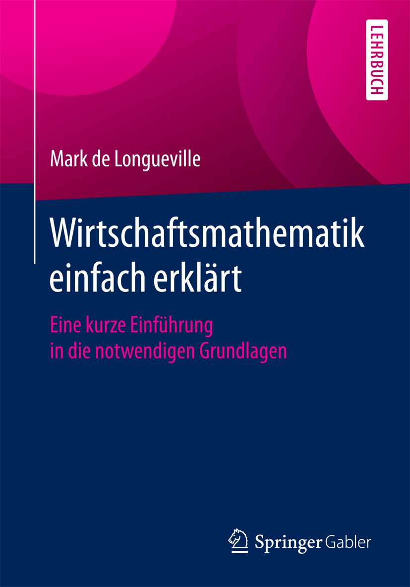 Titlebook: Wirtschaftsmathematik einfach erklärt; Eine kurze Einführun Mark de Longueville Textbook 2018 Springer Fachmedien Wiesbaden GmbH 2018 BWL.D Titlebook: Wirtschaftsmathematik einfach erklärt; Eine kurze Einführun Mark de Longueville Textbook 2018 Springer Fachmedien Wiesbaden GmbH 2018 BWL.D