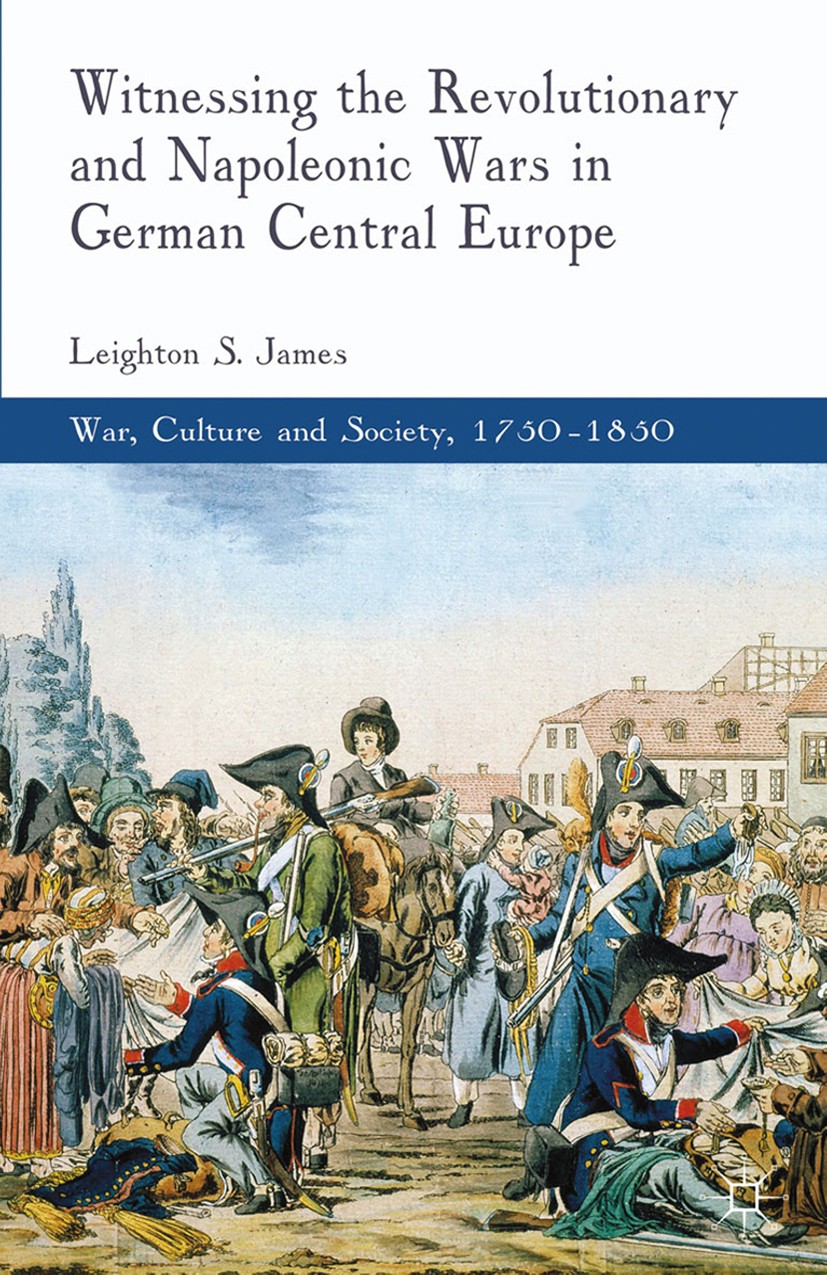 Titlebook: Witnessing the Revolutionary and Napoleonic Wars in German Central Europe; Leighton S. James Book 2013 Palgrave Macmillan, a division of M Titlebook: Witnessing the Revolutionary and Napoleonic Wars in German Central Europe; Leighton S. James Book 2013 Palgrave Macmillan, a division of M